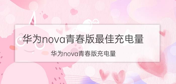 华为nova青春版最佳充电量 华为nova青春版充电量